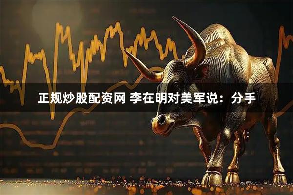 正规炒股配资网 李在明对美军说:分手