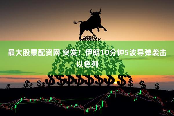 最大股票配资网 突发！伊朗10分钟5波导弹袭击以色列