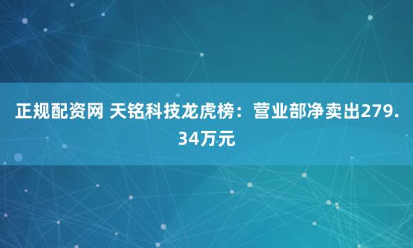 正规配资网 天铭科技龙虎榜：营业部净卖出279.34万元