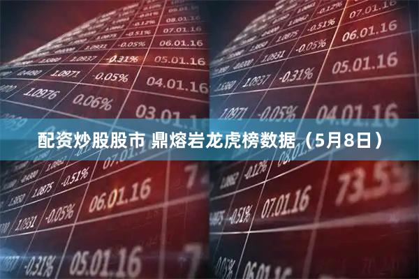 配资炒股股市 鼎熔岩龙虎榜数据（5月8日）