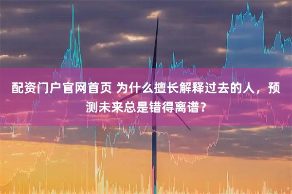 配资门户官网首页 为什么擅长解释过去的人，预测未来总是错得离谱？