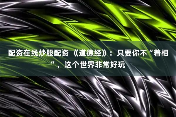 配资在线炒股配资 《道德经》：只要你不“着相”，这个世界非常好玩