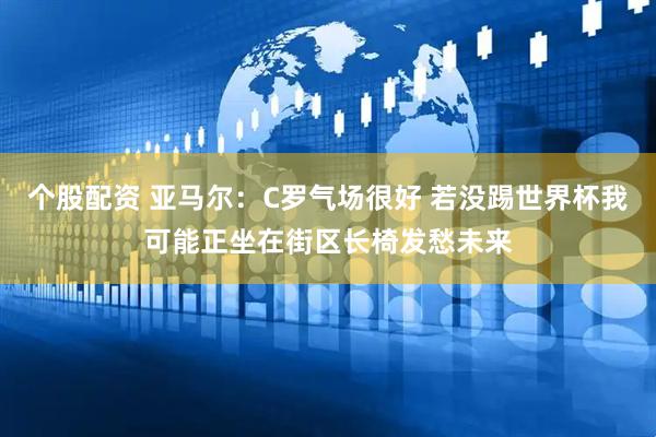 个股配资 亚马尔：C罗气场很好 若没踢世界杯我可能正坐在街区长椅发愁未来